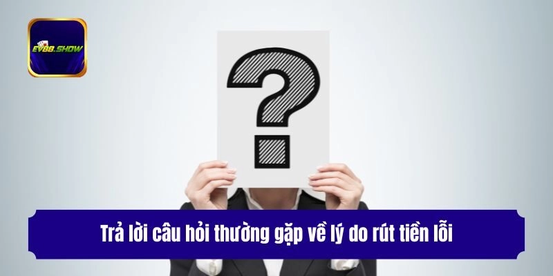 Câu Hỏi Thường Gặp - Giải Đáp Thắc Mắc Cho Hội Viên Ev88 3 Trả lời câu hỏi thường gặp về lý do rút tiền lỗi